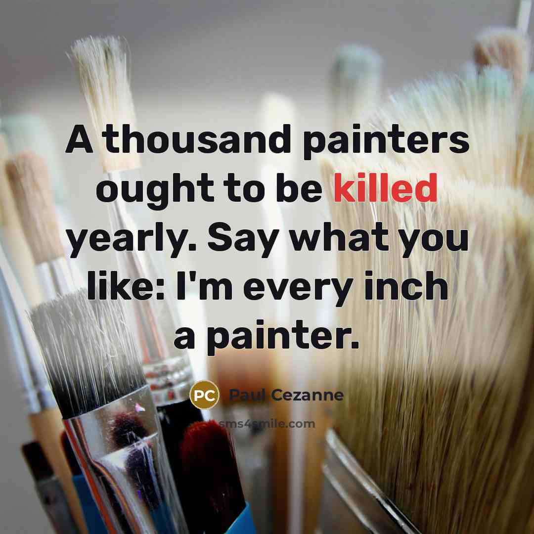 “A thousand painters ought to be killed yearly. Say what you like: I'm every inch a painter.” quote by Paul Cezanne