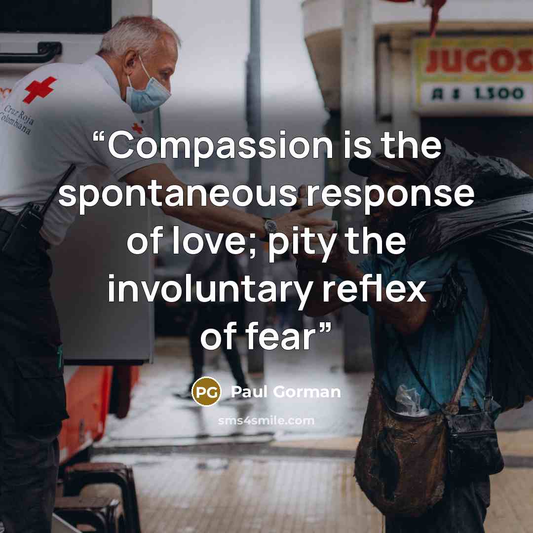 “Compassion is the spontaneous response of love; pity the involuntary reflex of fear” quote by Paul Gorman