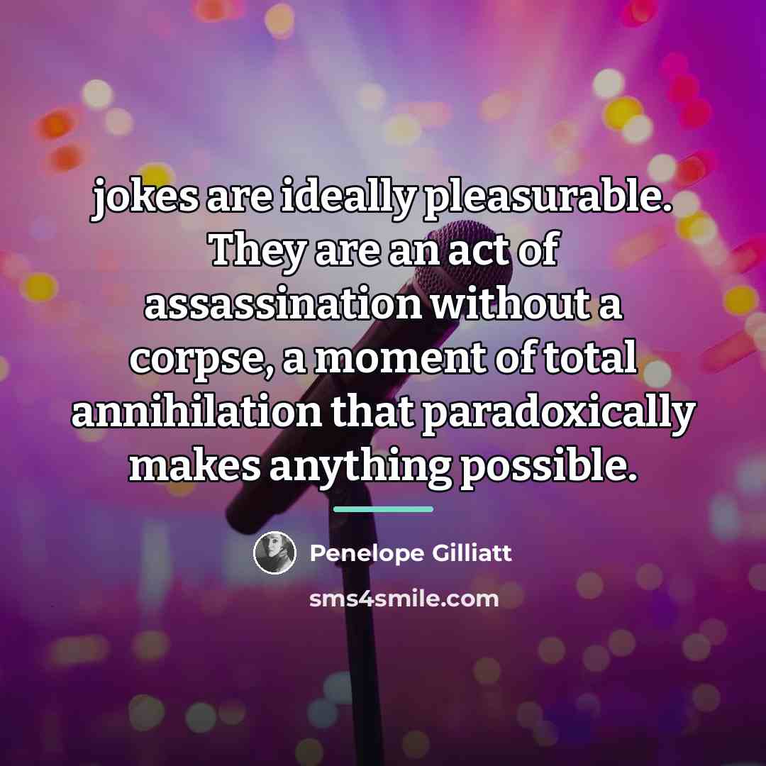 “jokes are ideally pleasurable. They are an act of assassination…” quote by Penelope Gilliatt