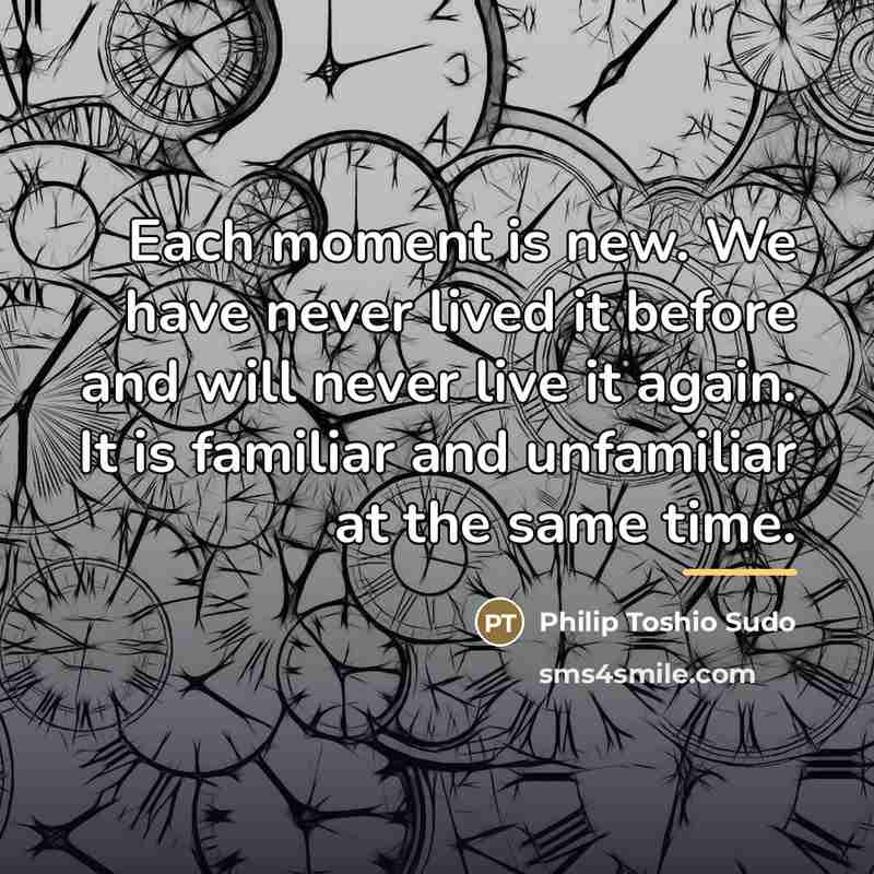 “Each moment is new. We have never lived it before…” quote by Philip Toshio Sudo