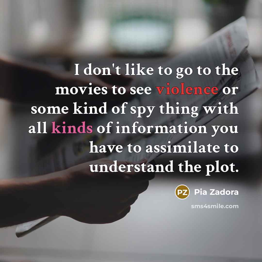 “I don't like to go to the movies to see violence or some kind of spy thing with all kinds of information you have to assimilate to understand the plot.” quote by Pia Zadora