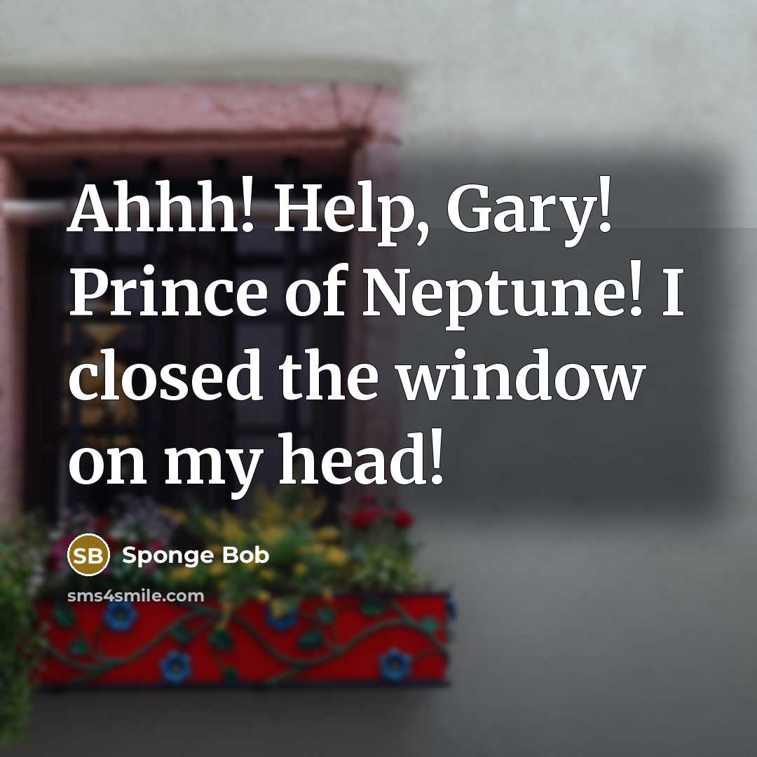 “Ahhh! Help, Gary! Prince of Neptune! I closed the window on my head!” quote by Sponge Bob