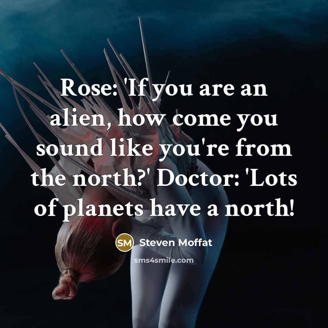 “Rose: 'If you are an alien, how come you sound like you're from the north?' Doctor: 'Lots of planets have a north!” quote by Steven Moffat