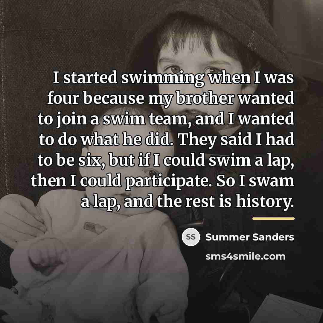 “I started swimming when I was four because my brother…” quote by Summer Sanders
