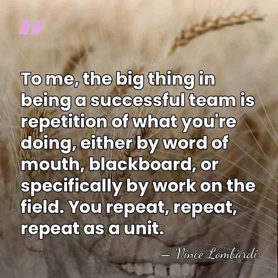 To me, the big thing in being a successful team is repetition&hellip; - Vince Lombardi