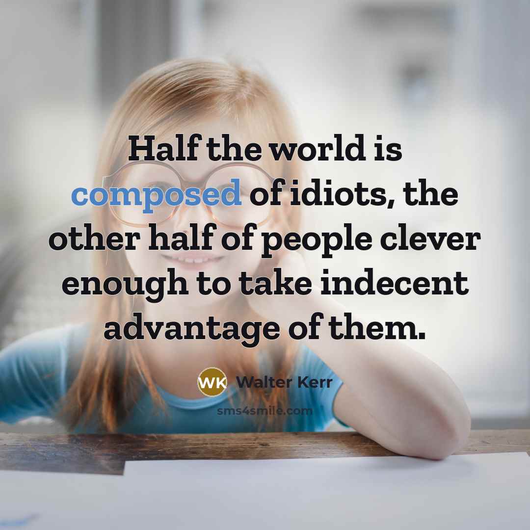 “Half the world is composed of idiots, the other half of people clever enough to take indecent advantage of them.” quote by Walter Kerr