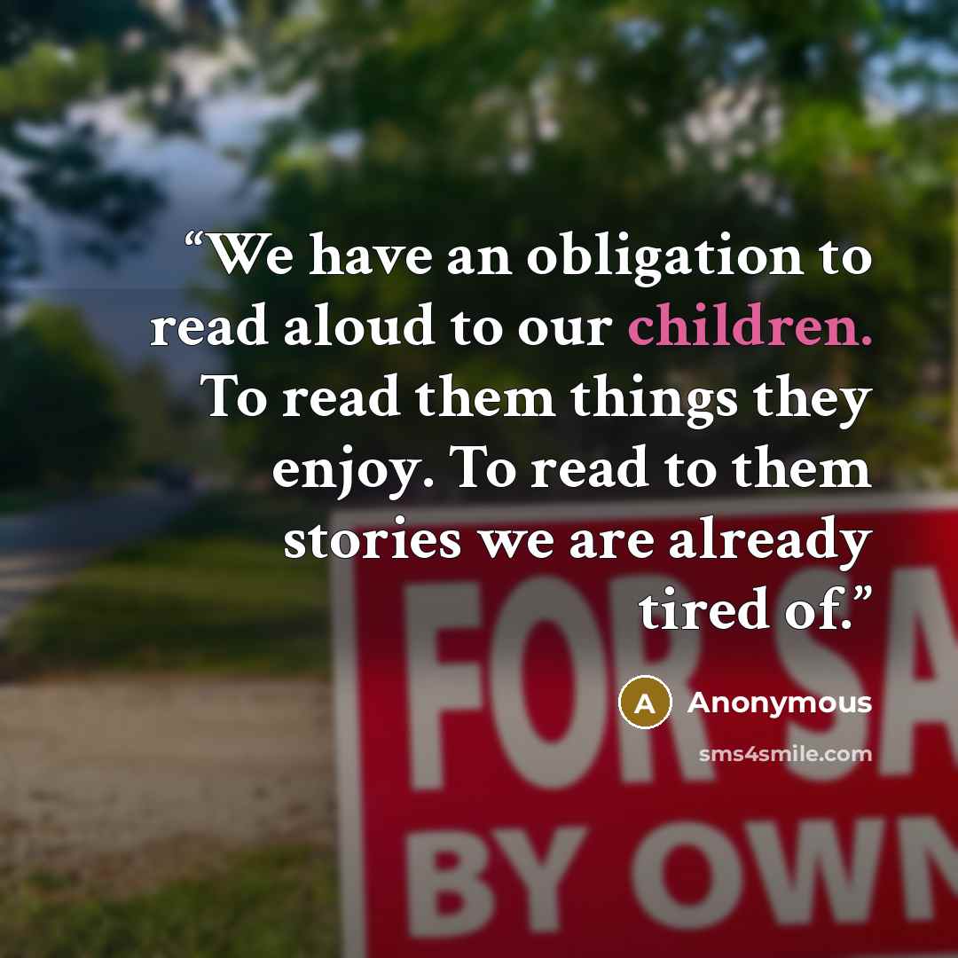 “We have an obligation to read aloud to our children. To read them things they enjoy. To read to them stories we are already tired of.” quote by Anonymous