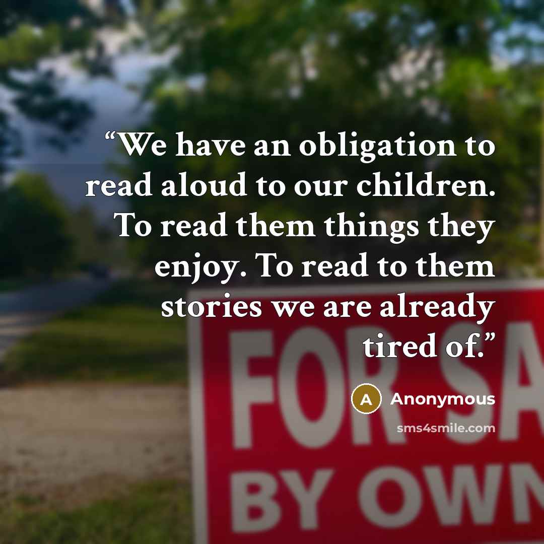 “We have an obligation to read aloud to our children. To read them things they enjoy. To read to them stories we are already tired of.” quote by Anonymous