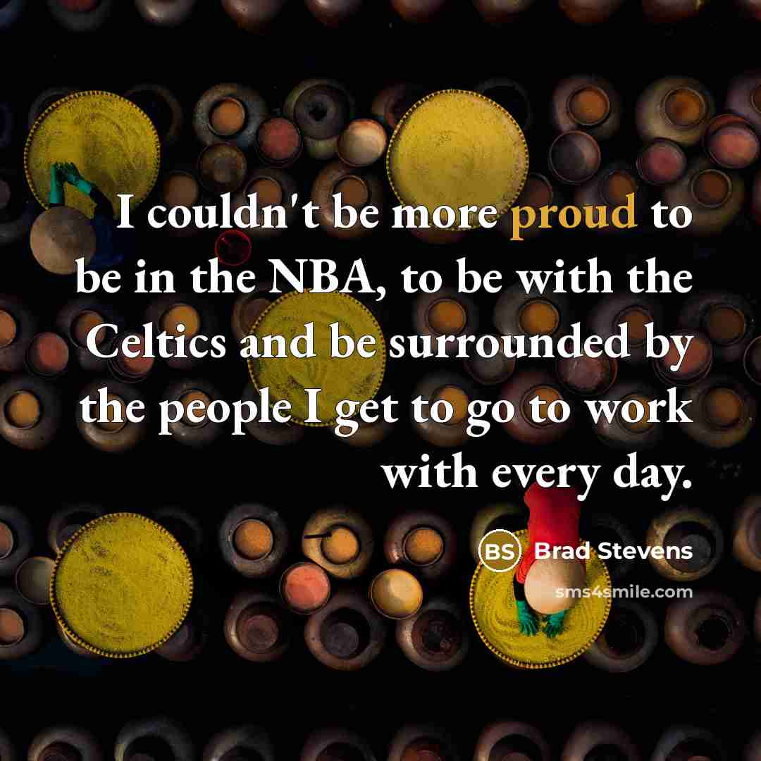 “I couldn't be more proud to be in the NBA, to be with the Celtics and be surrounded by the people I get to go to work with every day.” quote by Brad Stevens