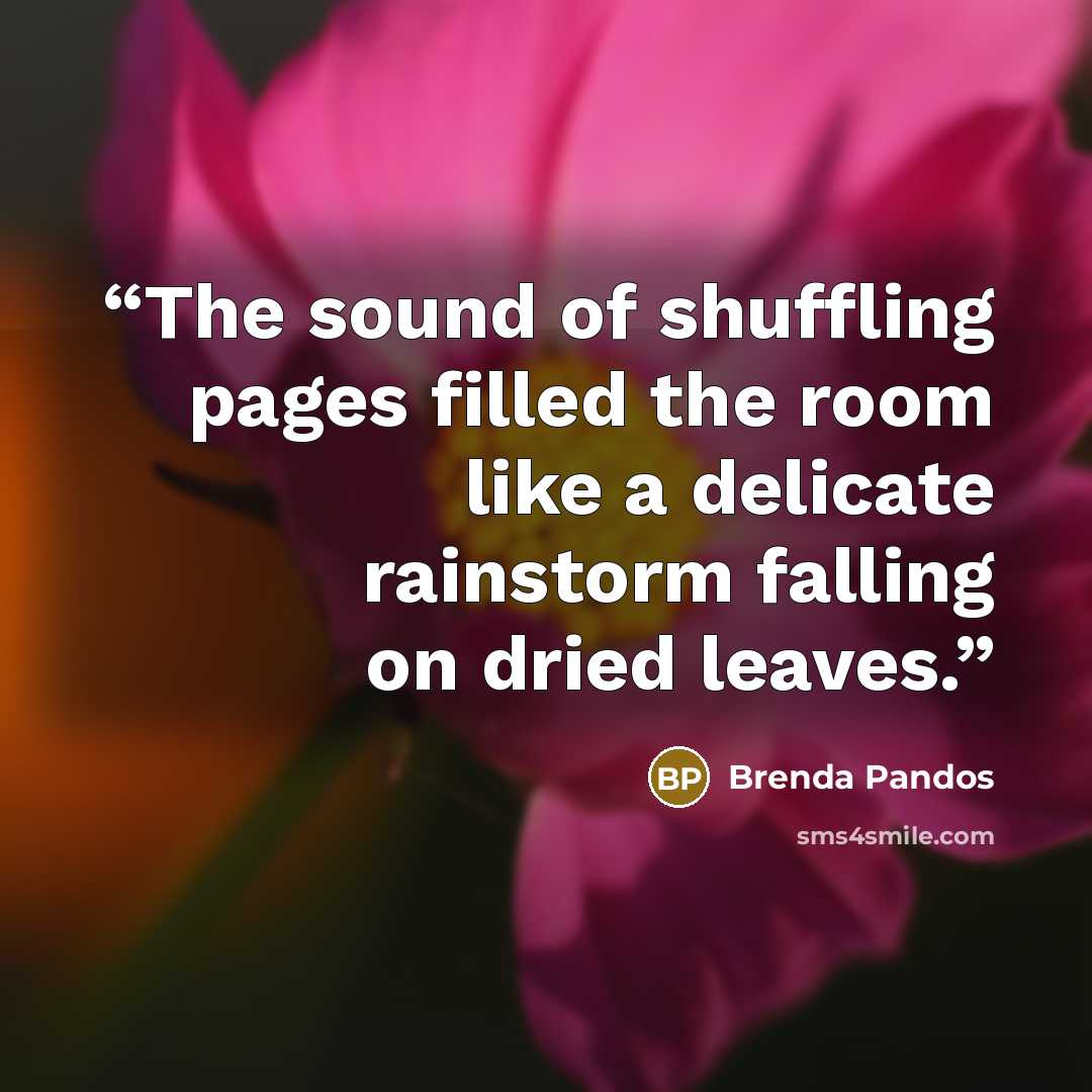 “The sound of shuffling pages filled the room like a delicate rainstorm falling on dried leaves.” quote by Brenda Pandos