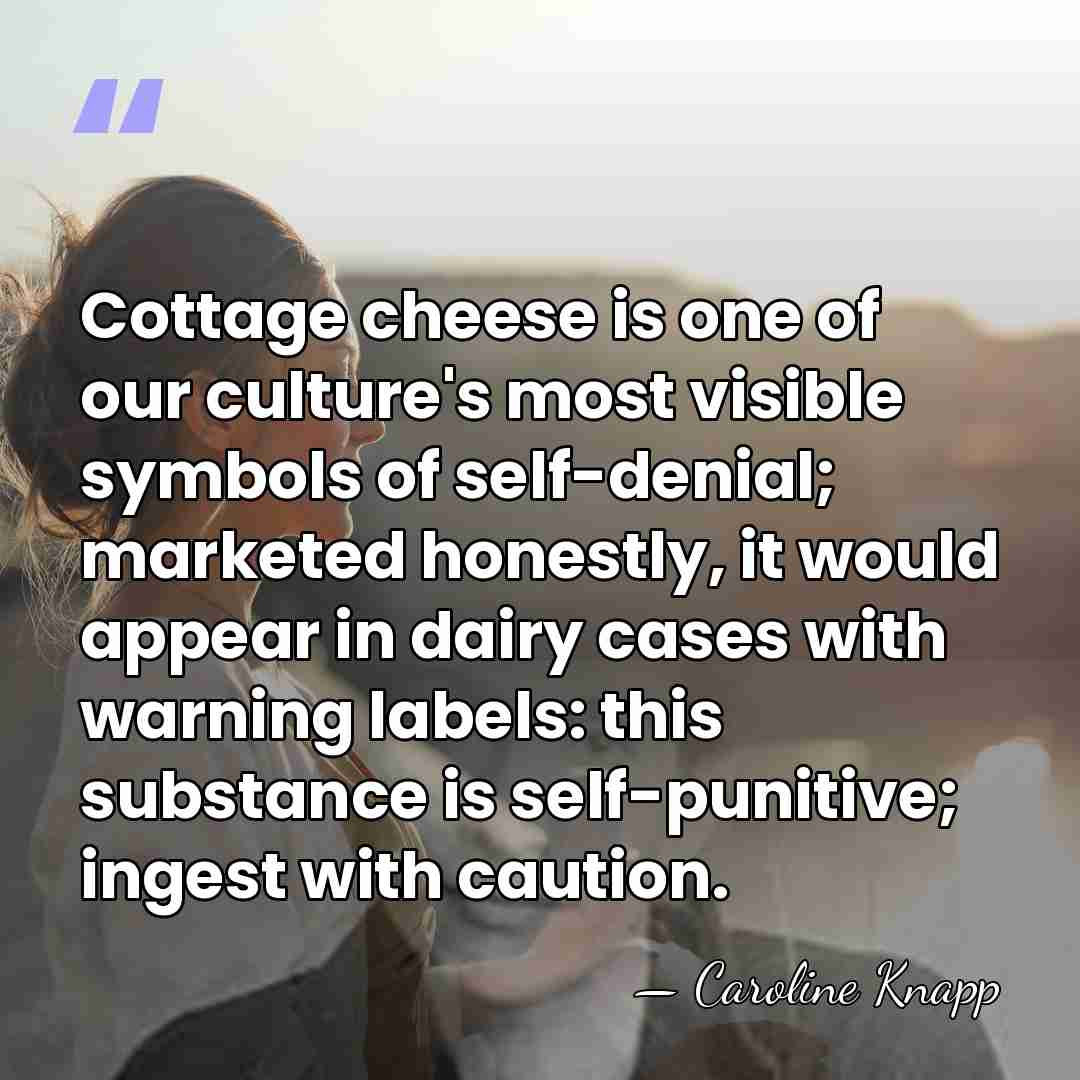 Cottage cheese is one of our culture's most visible symbols of self-denial;&hellip; - Caroline Knapp
