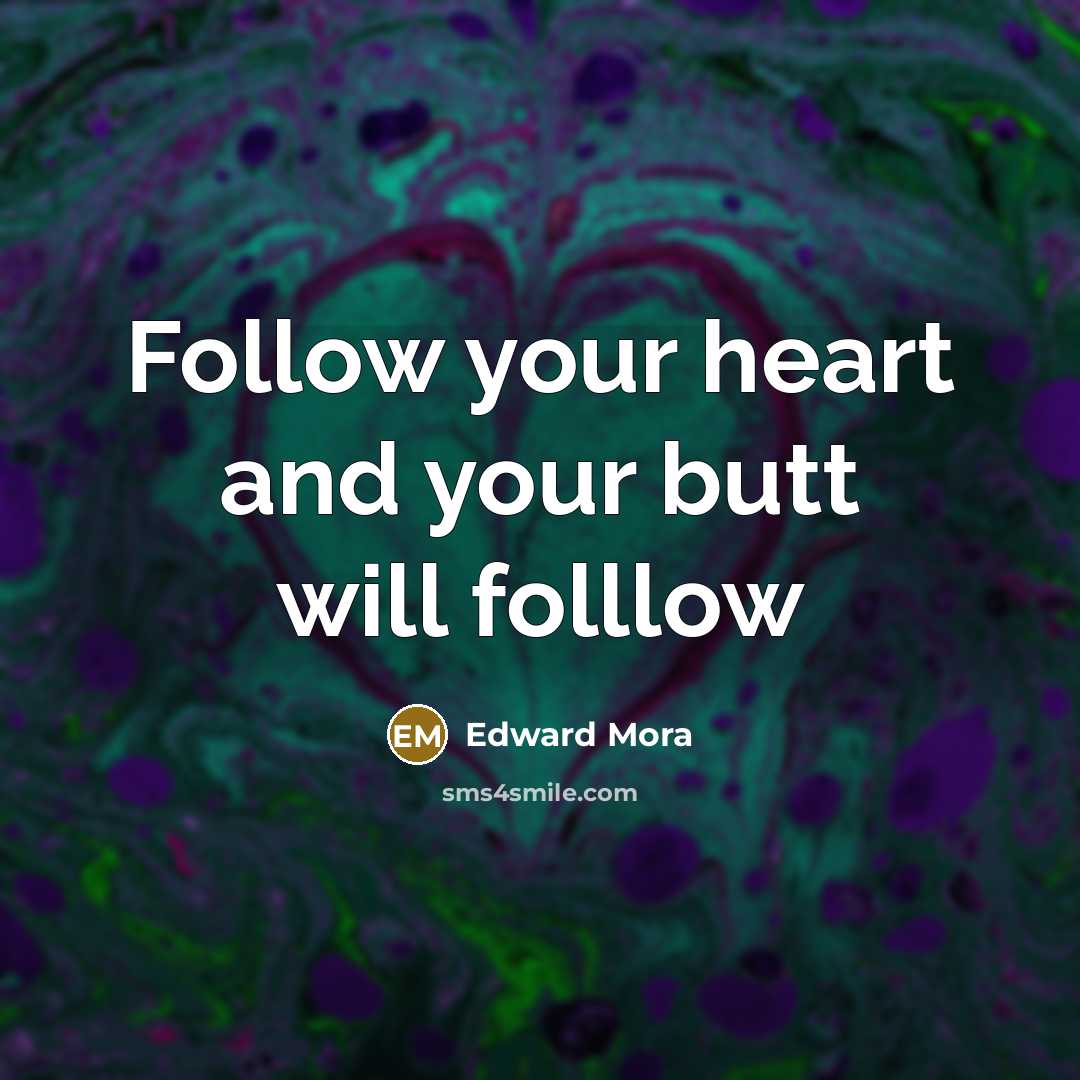 “Follow your heart and your butt will folllow” quote by Edward Mora