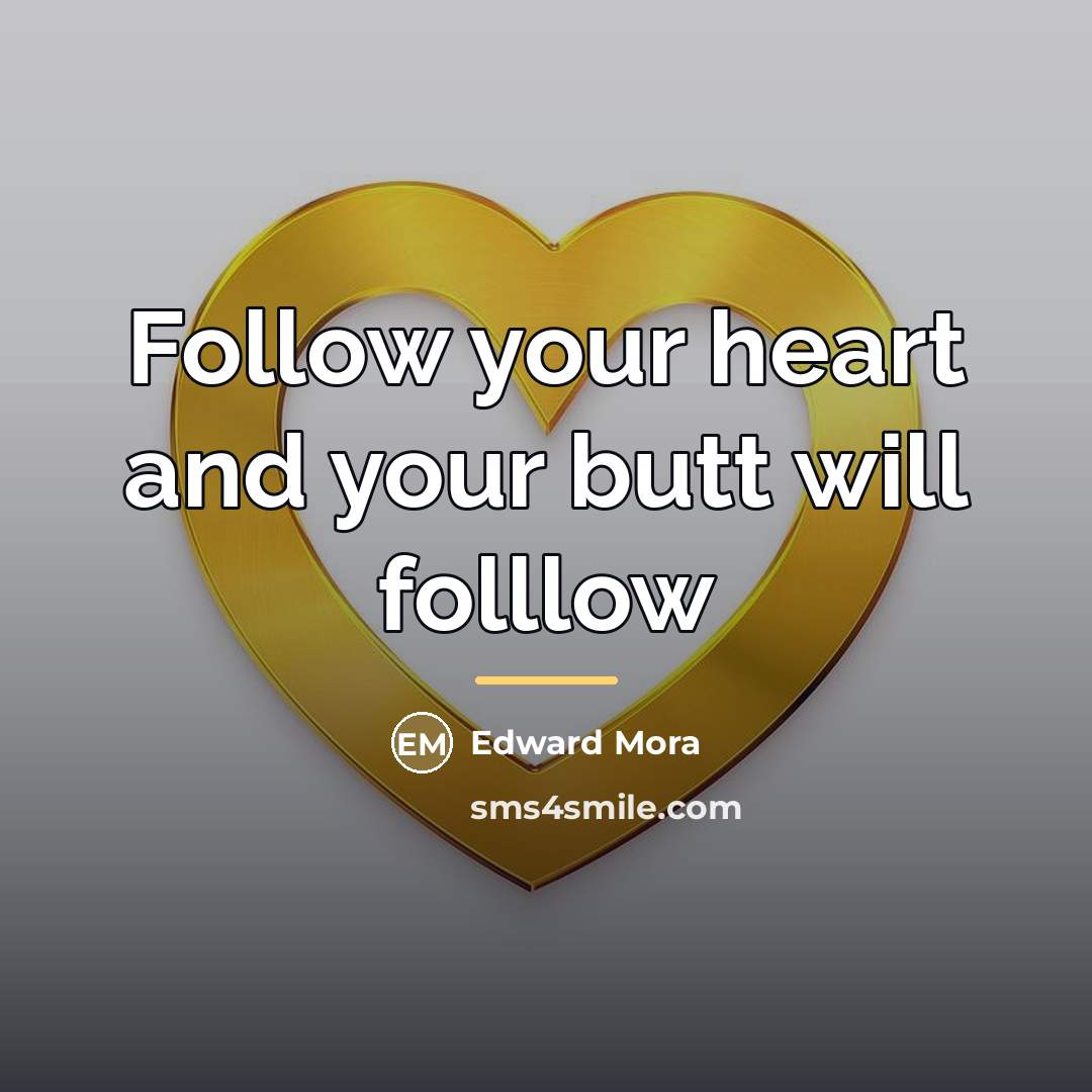 “Follow your heart and your butt will folllow…” quote by Edward Mora