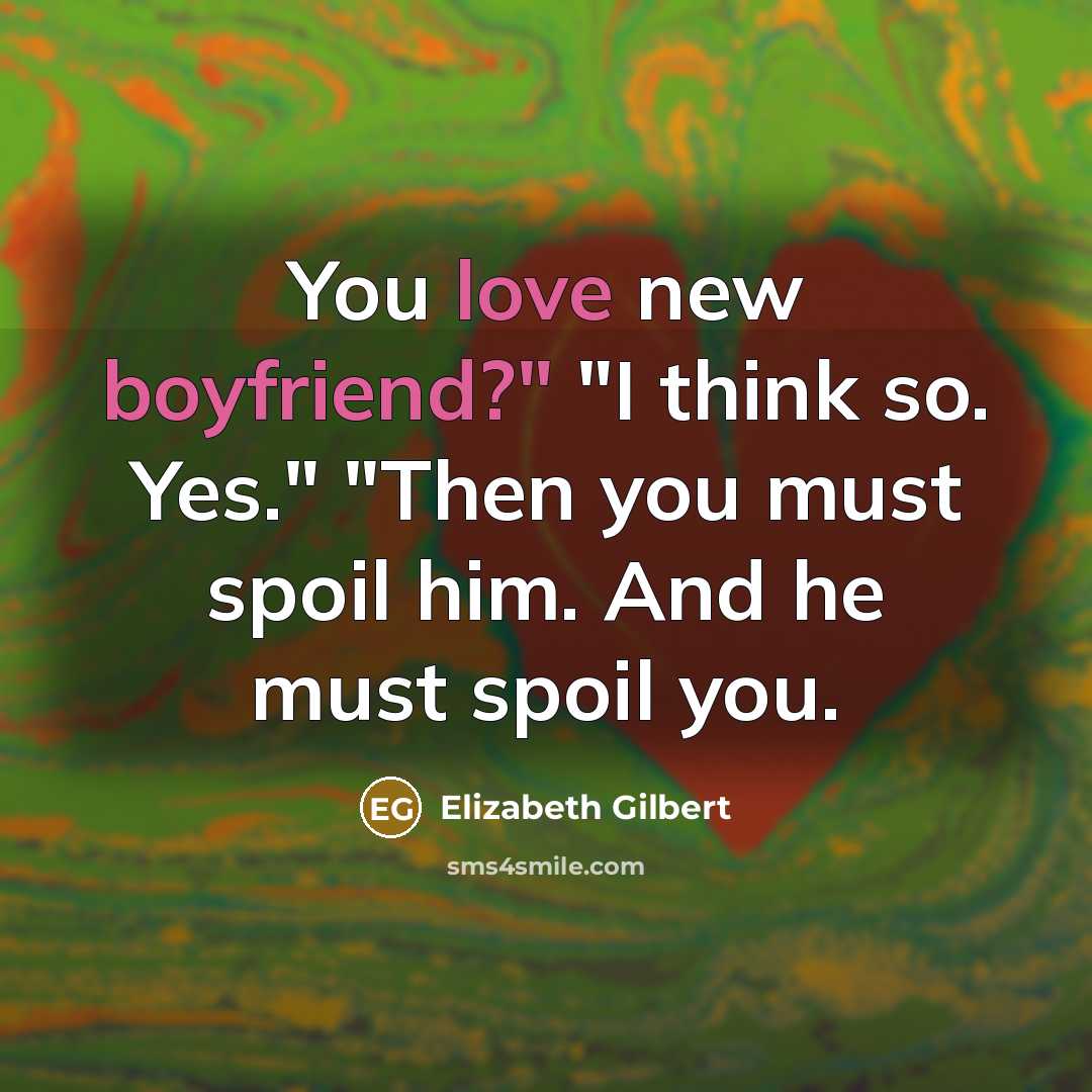 “You love new boyfriend?" "I think so. Yes." "Then you must spoil him. And he must spoil you.” quote by Elizabeth Gilbert