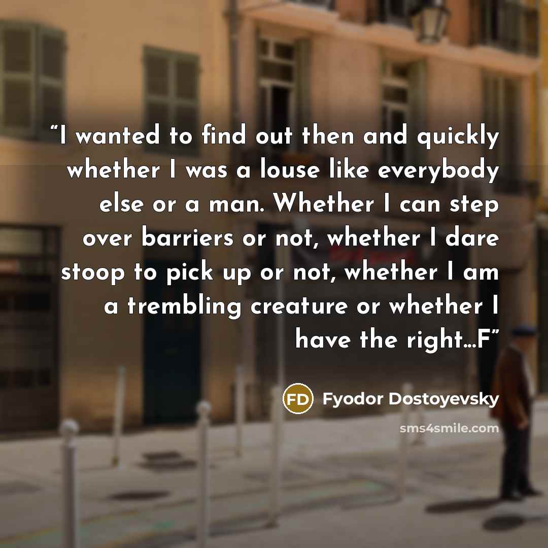 “I wanted to find out then and quickly whether I was a louse like everybody else or a man. Whether I can step over barriers or not, whether I dare stoop to pick up or not, whether I am a trembling creature or whether I have the right...F” quote by Fyodor Dostoyevsky