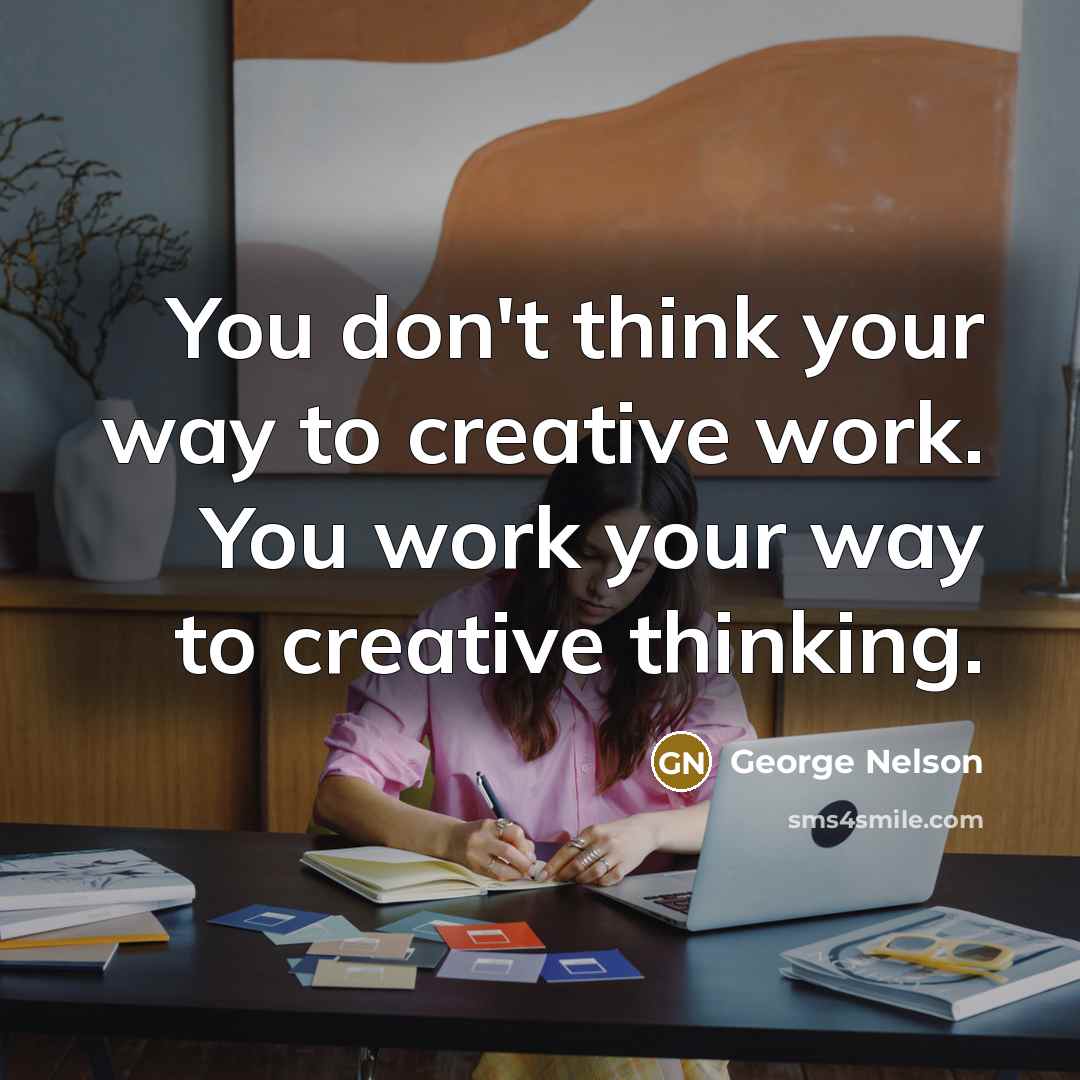 “You don't think your way to creative work. You work…” quote by George Nelson