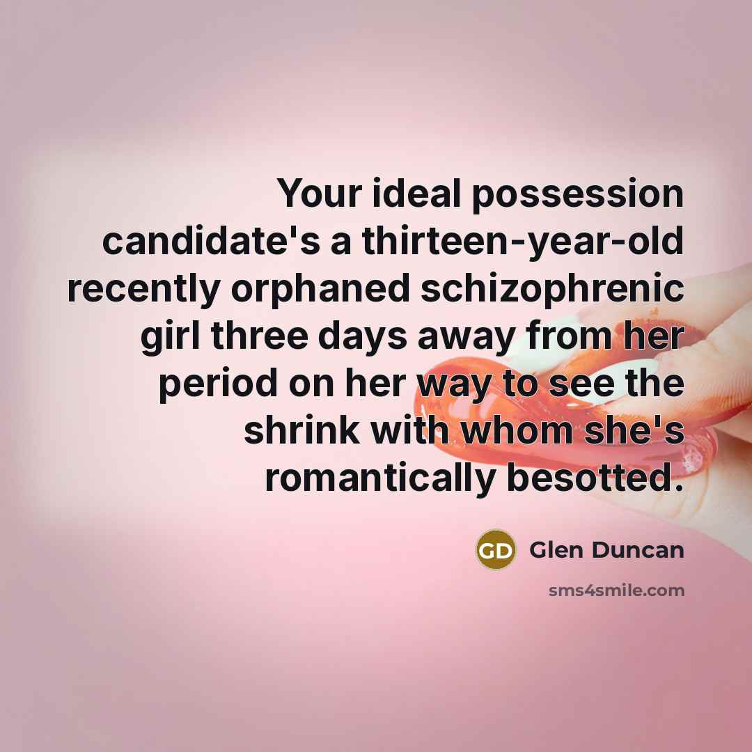 “Your ideal possession candidate's a thirteen-year-old recently orphaned schizophrenic girl…” quote by Glen Duncan