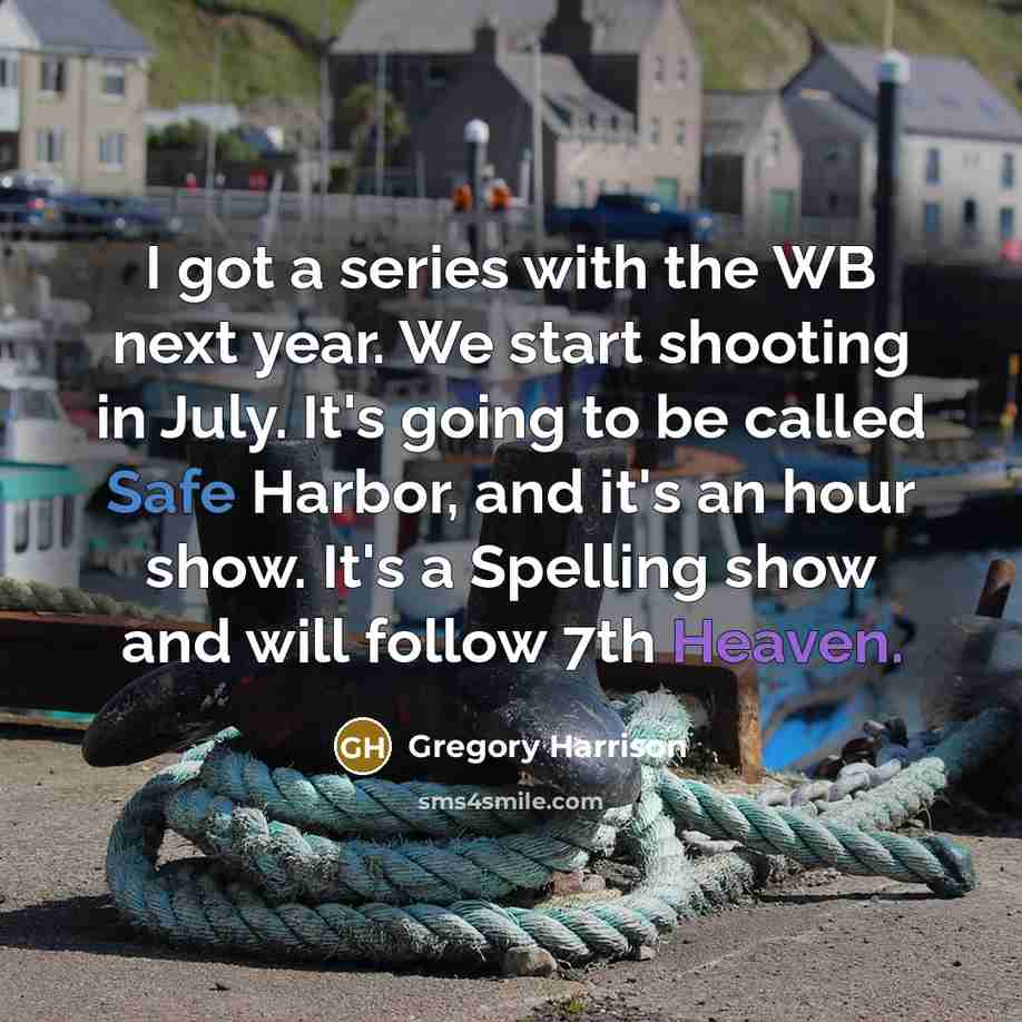 “I got a series with the WB next year. We start shooting in July. It's going to be called Safe Harbor, and it's an hour show. It's a Spelling show and will follow 7th Heaven.” quote by Gregory Harrison
