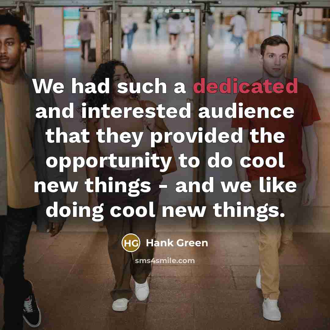 “We had such a dedicated and interested audience that they provided the opportunity to do cool new things - and we like doing cool new things.” quote by Hank Green