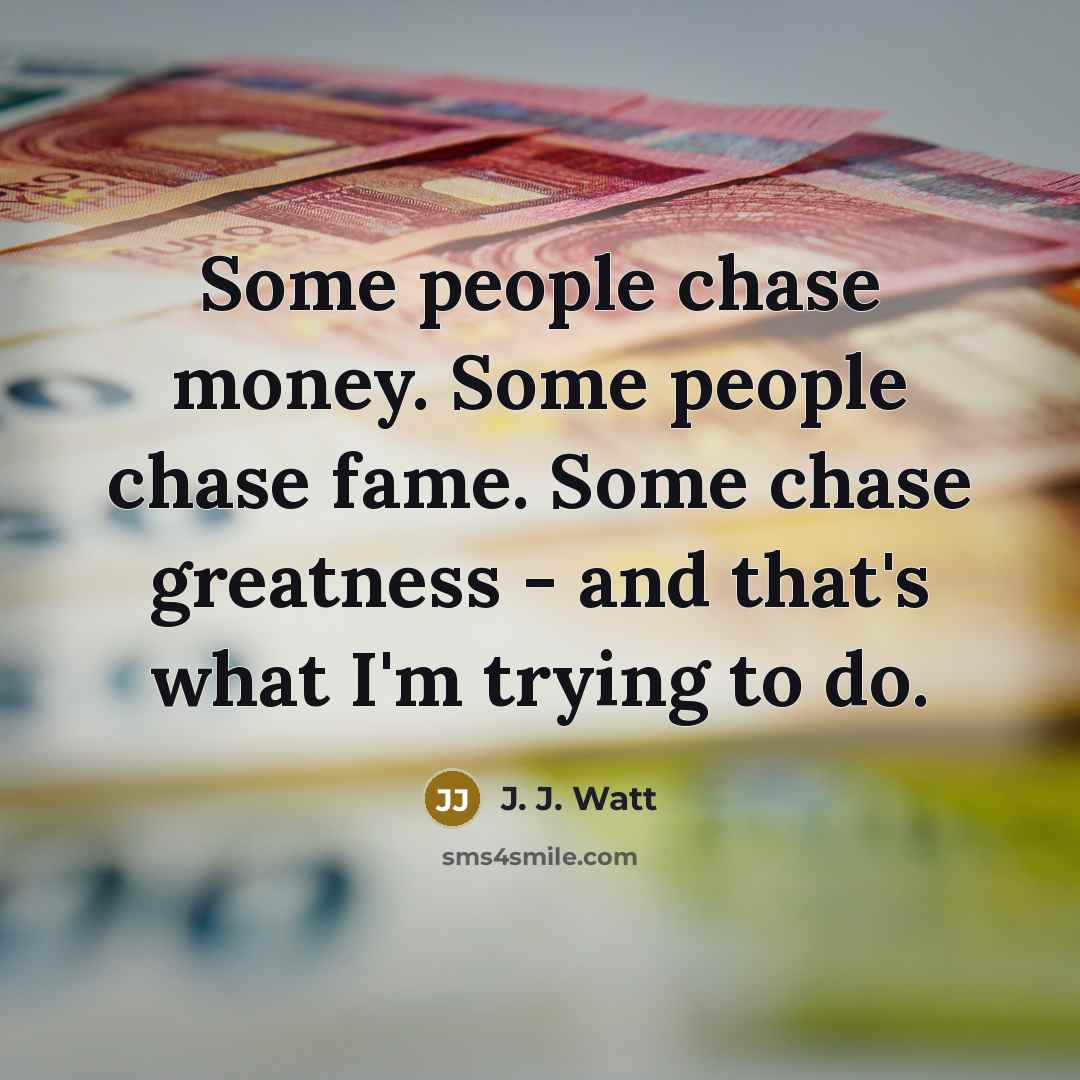 “Some people chase money. Some people chase fame. Some chase…” quote by J. J. Watt