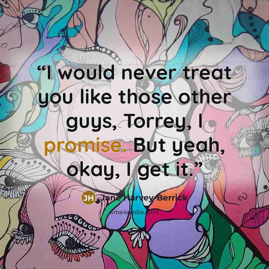 “I would never treat you like those other guys, Torrey, I promise. But yeah, okay, I get it.” quote by Jane Harvey-Berrick