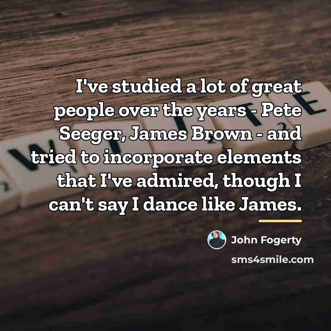 “I've studied a lot of great people over the years…” quote by John Fogerty