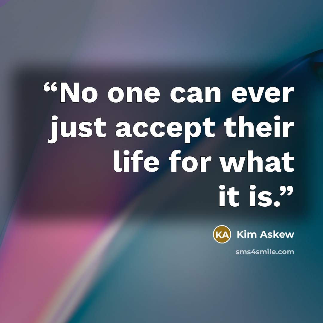 “No one can ever just accept their life for what it is.” quote by Kim Askew