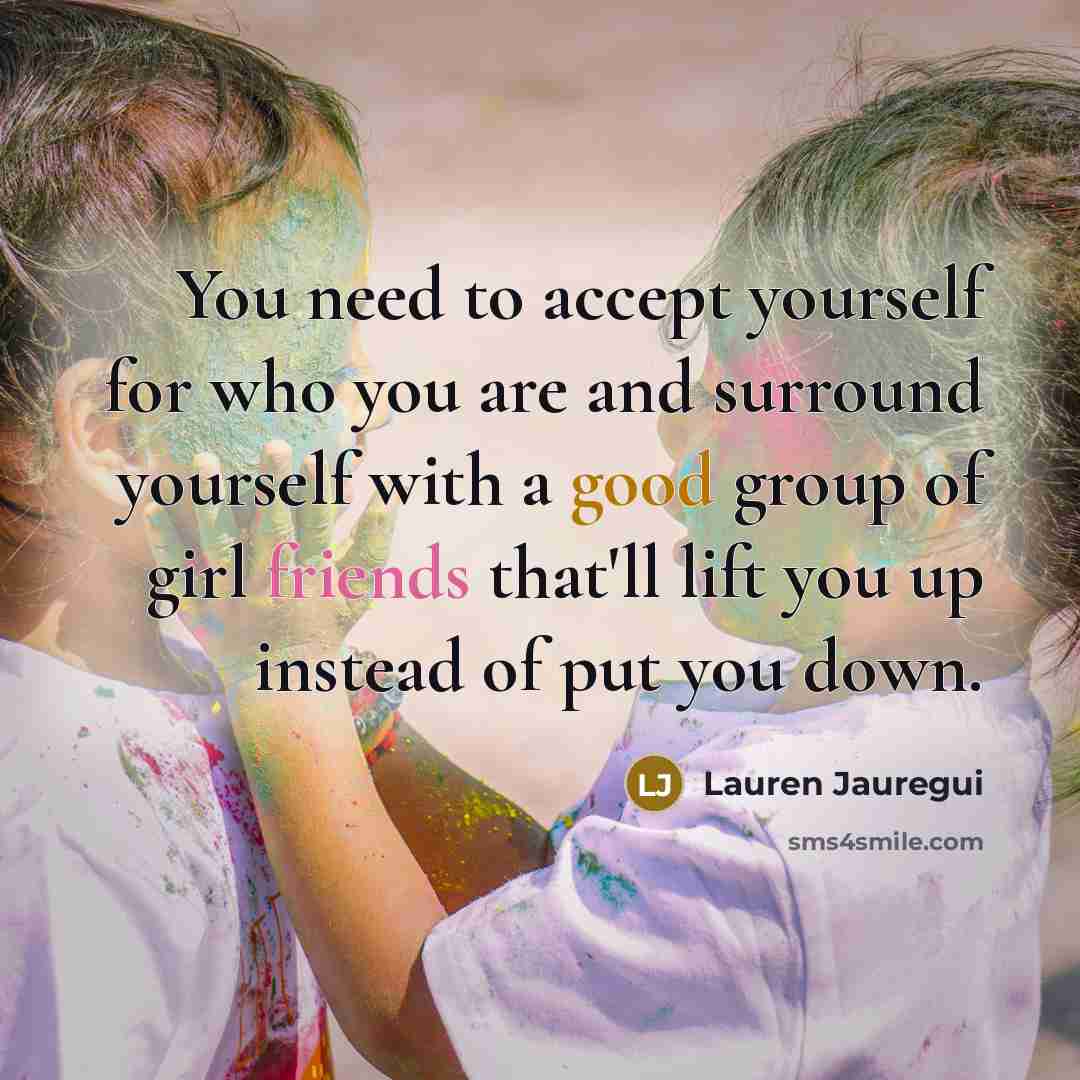 “You need to accept yourself for who you are and surround yourself with a good group of girl friends that'll lift you up instead of put you down.” quote by Lauren Jauregui