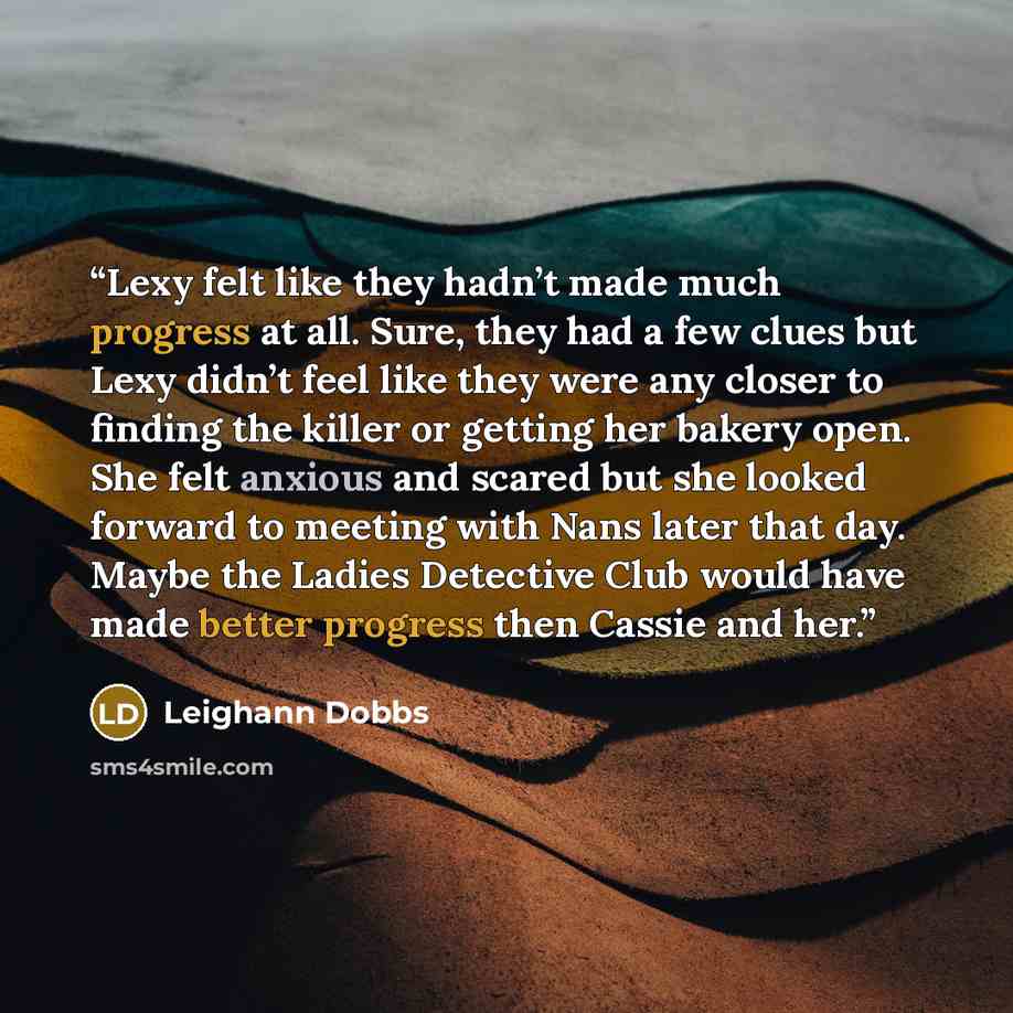 “Lexy felt like they hadn’t made much progress at all. Sure, they had a few clues but Lexy didn’t feel like they were any closer to finding the killer or getting her bakery open. She felt anxious and scared but she looked forward to meeting with Nans later that day. Maybe the Ladies Detective Club…” quote by Leighann Dobbs