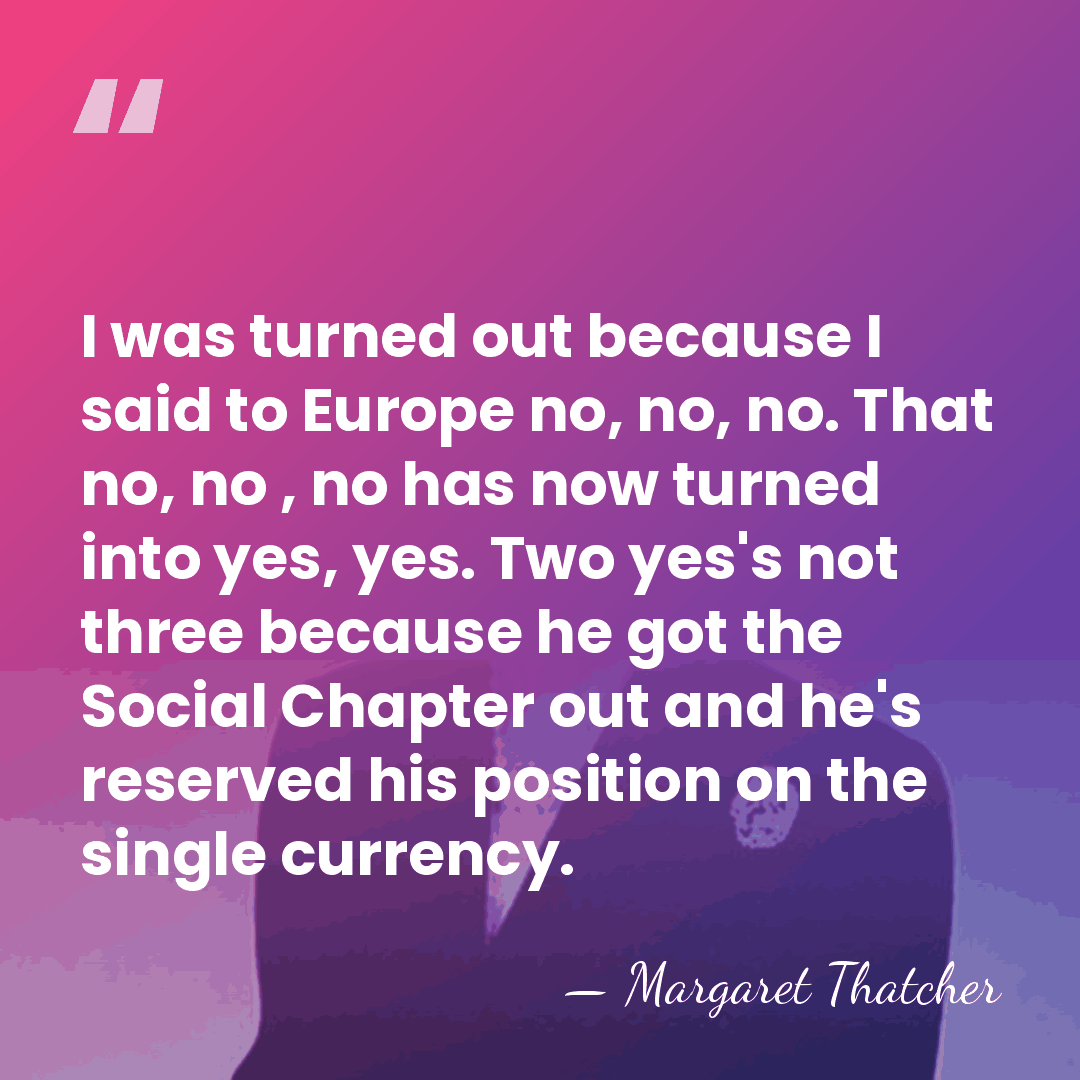 I was turned out because I said to Europe no, no, no.&hellip; - Margaret Thatcher