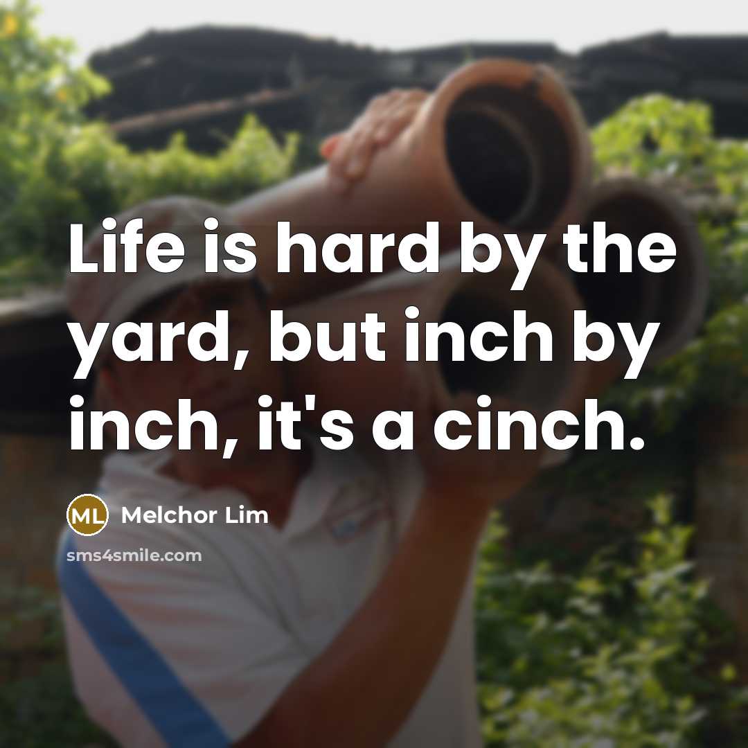 “Life is hard by the yard, but inch by inch,…” quote by Melchor Lim
