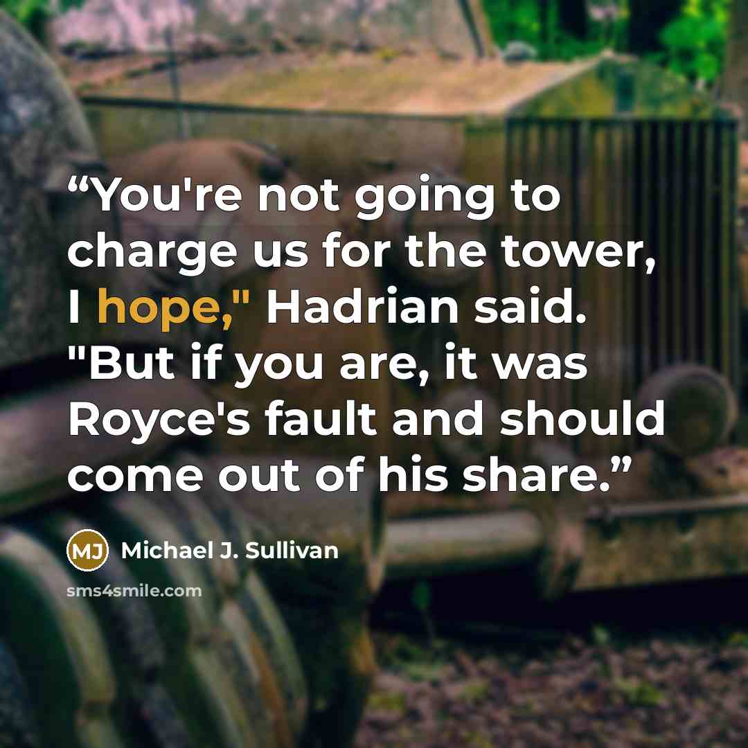 “You're not going to charge us for the tower, I hope," Hadrian said. "But if you are, it was Royce's fault and should come out of his share.” quote by Michael J. Sullivan