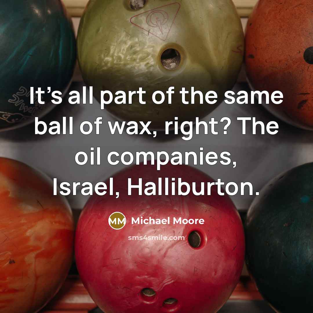“It's all part of the same ball of wax, right?…” quote by Michael Moore