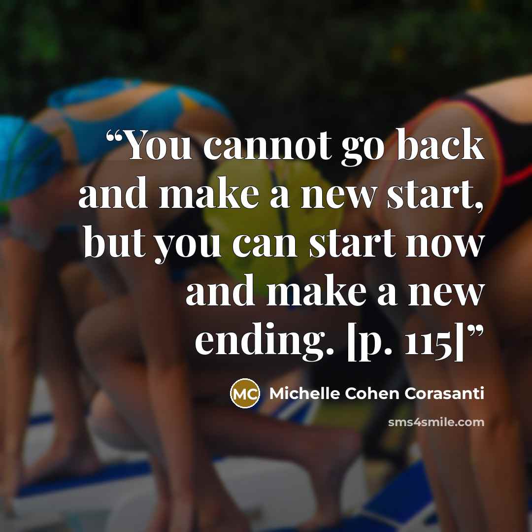 “You cannot go back and make a new start, but you can start now and make a new ending. [p. 115]” quote by Michelle Cohen Corasanti