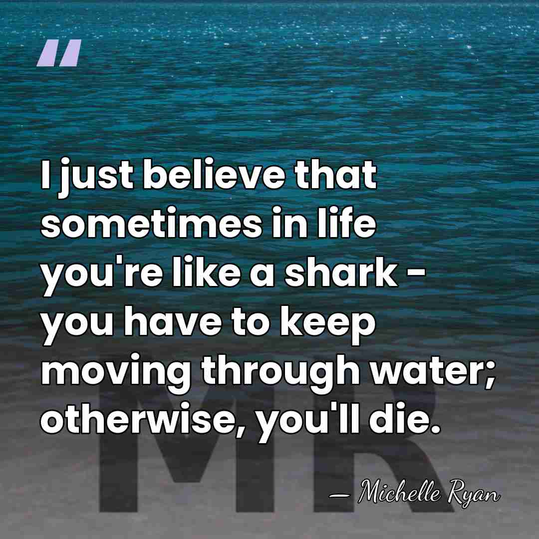 I just believe that sometimes in life you're like a shark -&hellip; - Michelle Ryan