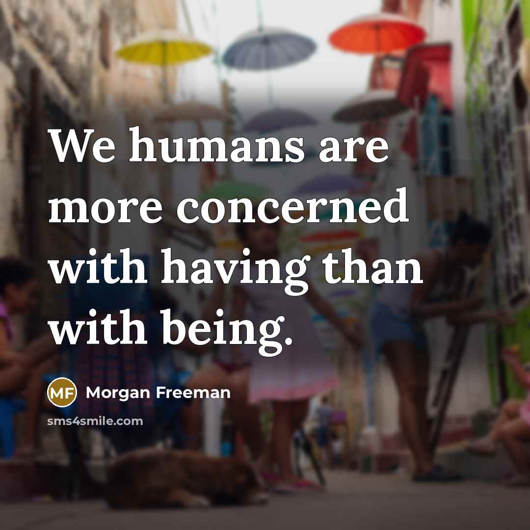 “We humans are more concerned with having than with being.…” quote by Morgan Freeman