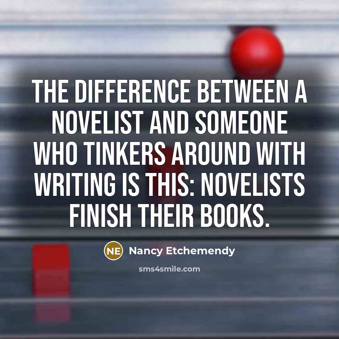 “The difference between a novelist and someone who tinkers around with writing is this: novelists finish their books.” quote by Nancy Etchemendy