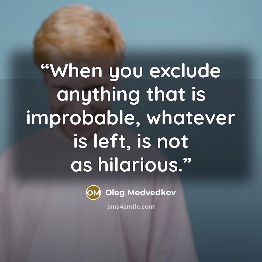 “When you exclude anything that is improbable, whatever is left, is not as hilarious.” quote by Oleg Medvedkov