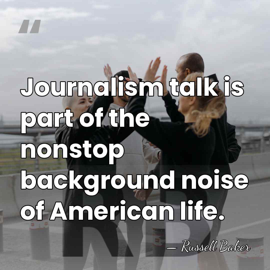 Journalism talk is part of the nonstop background noise of American life. - Russell Baker