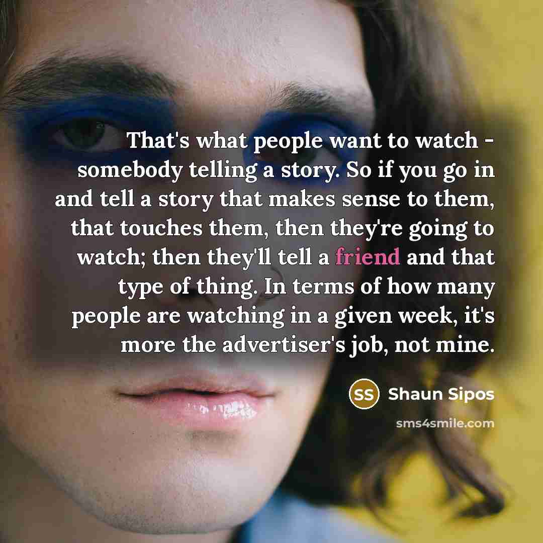 “That's what people want to watch - somebody telling a…” quote by Shaun Sipos
