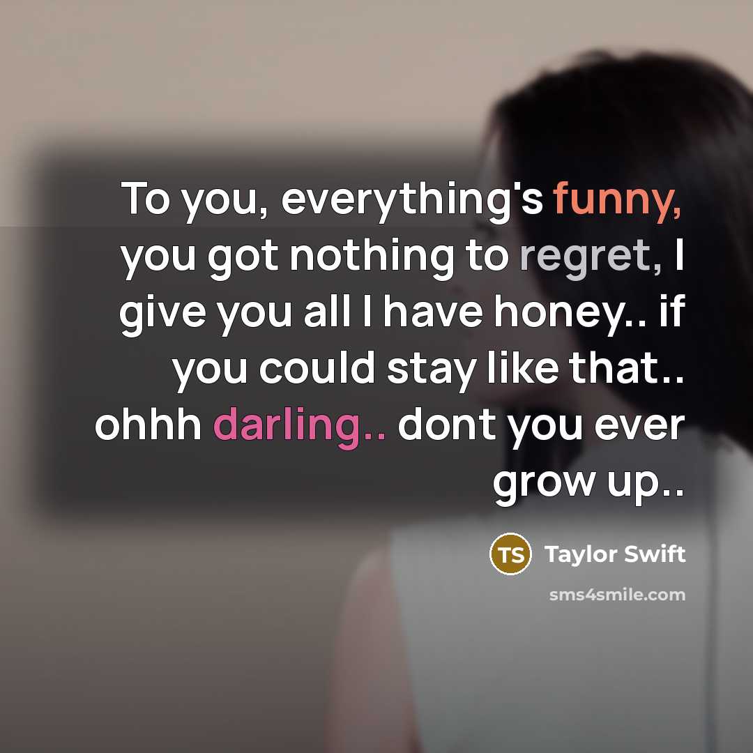 “To you, everything's funny, you got nothing to regret, I give you all I have honey.. if you could stay like that.. ohhh darling.. dont you ever grow up..” quote by Taylor Swift