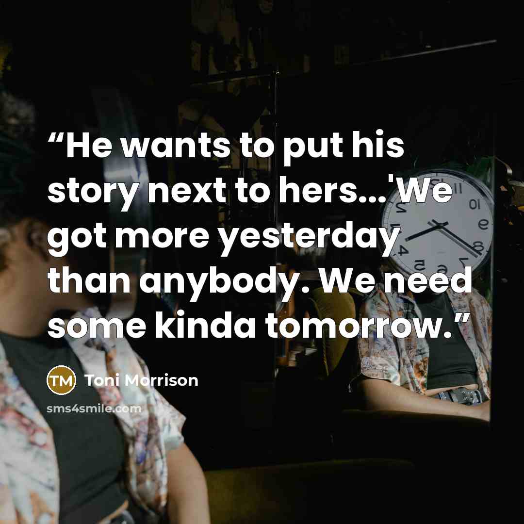 “He wants to put his story next to hers...'We got more yesterday than anybody. We need some kinda tomorrow.” quote by Toni Morrison