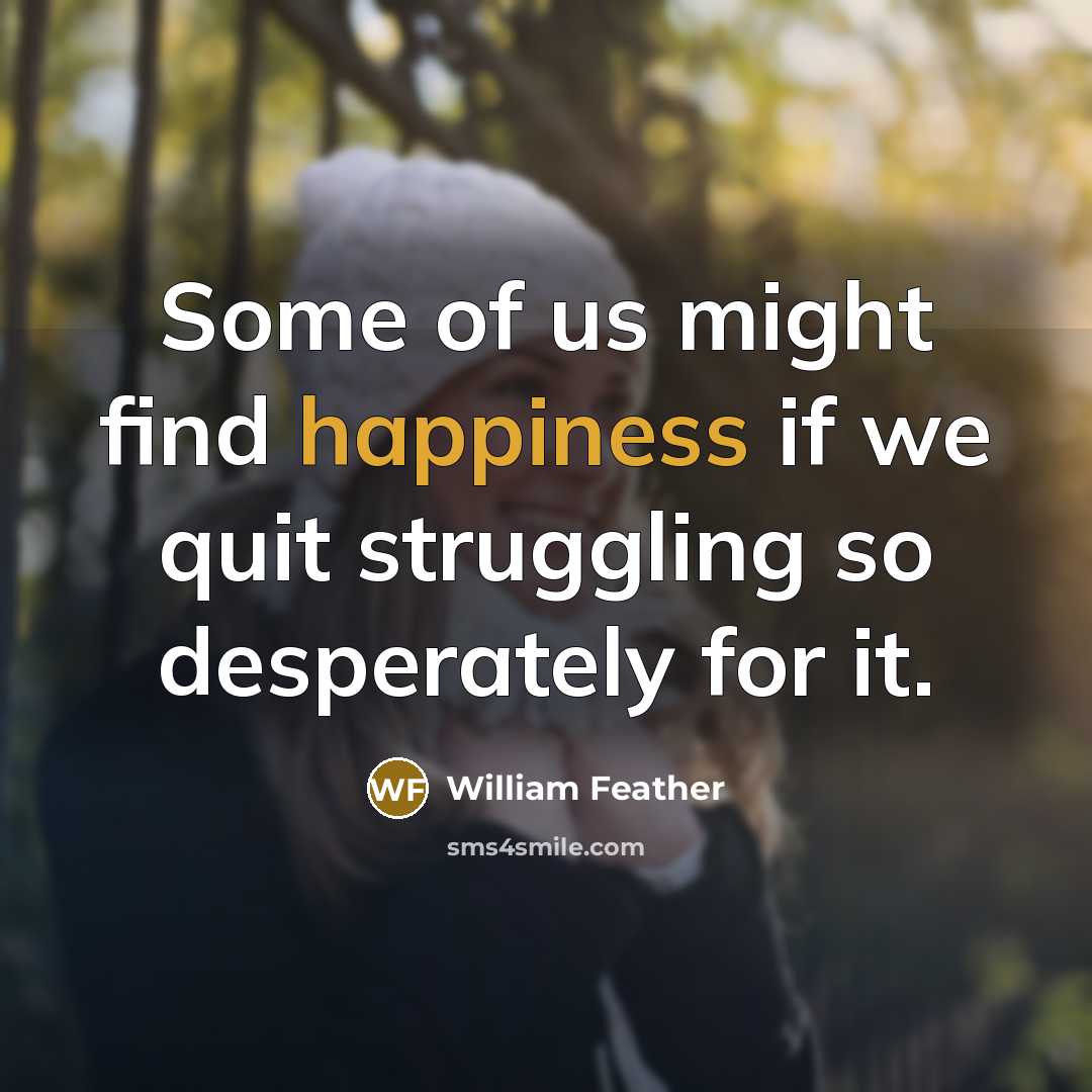 “Some of us might find happiness if we quit struggling…” quote by William Feather