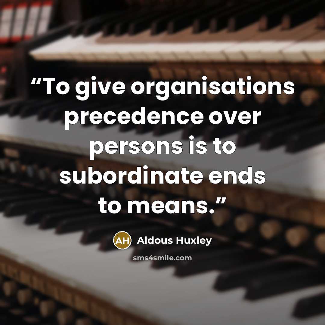 “To give organisations precedence over persons is to subordinate ends to means.” quote by Aldous Huxley
