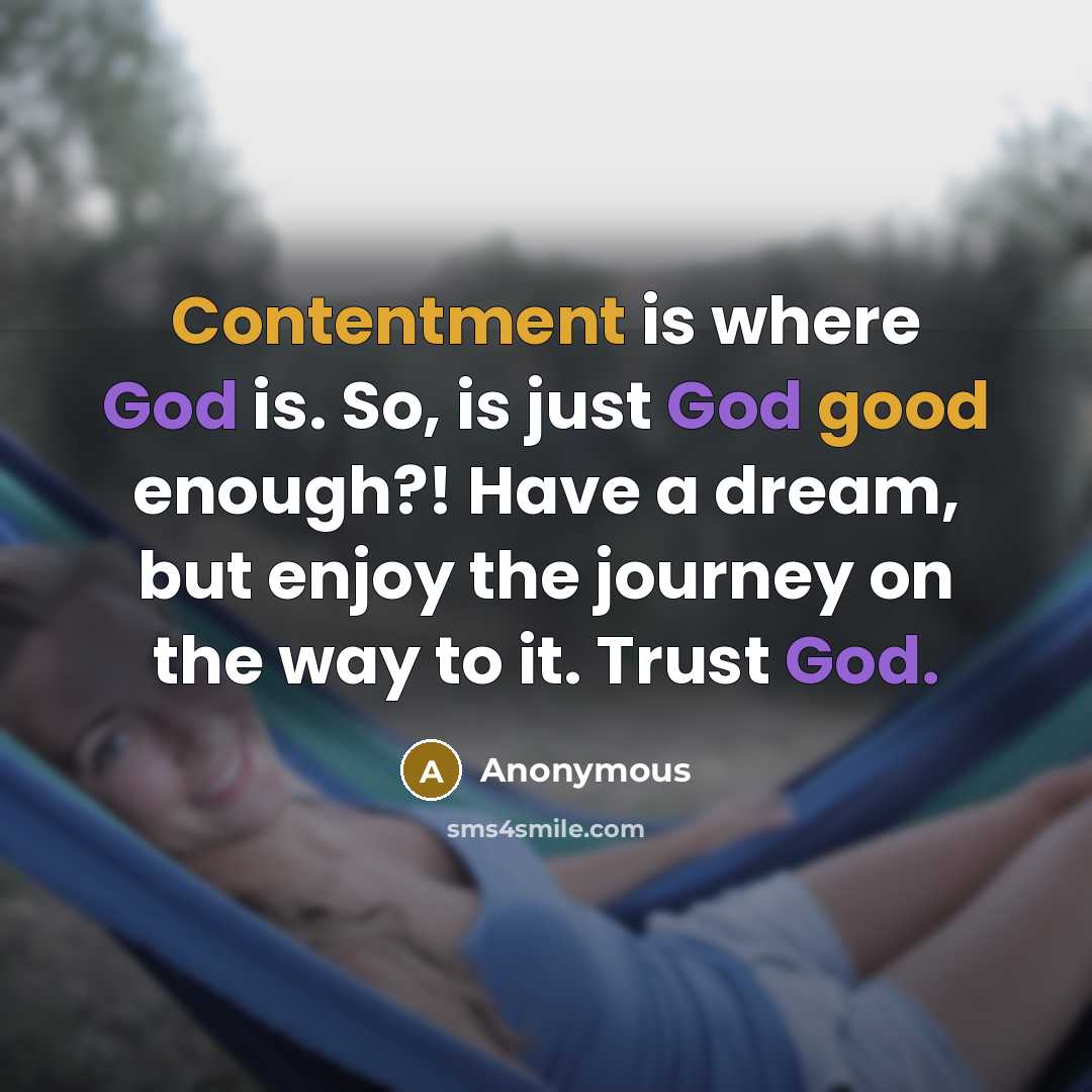 “Contentment is where God is. So, is just God good enough?! Have a dream, but enjoy the journey on the way to it. Trust God.” quote by Anonymous