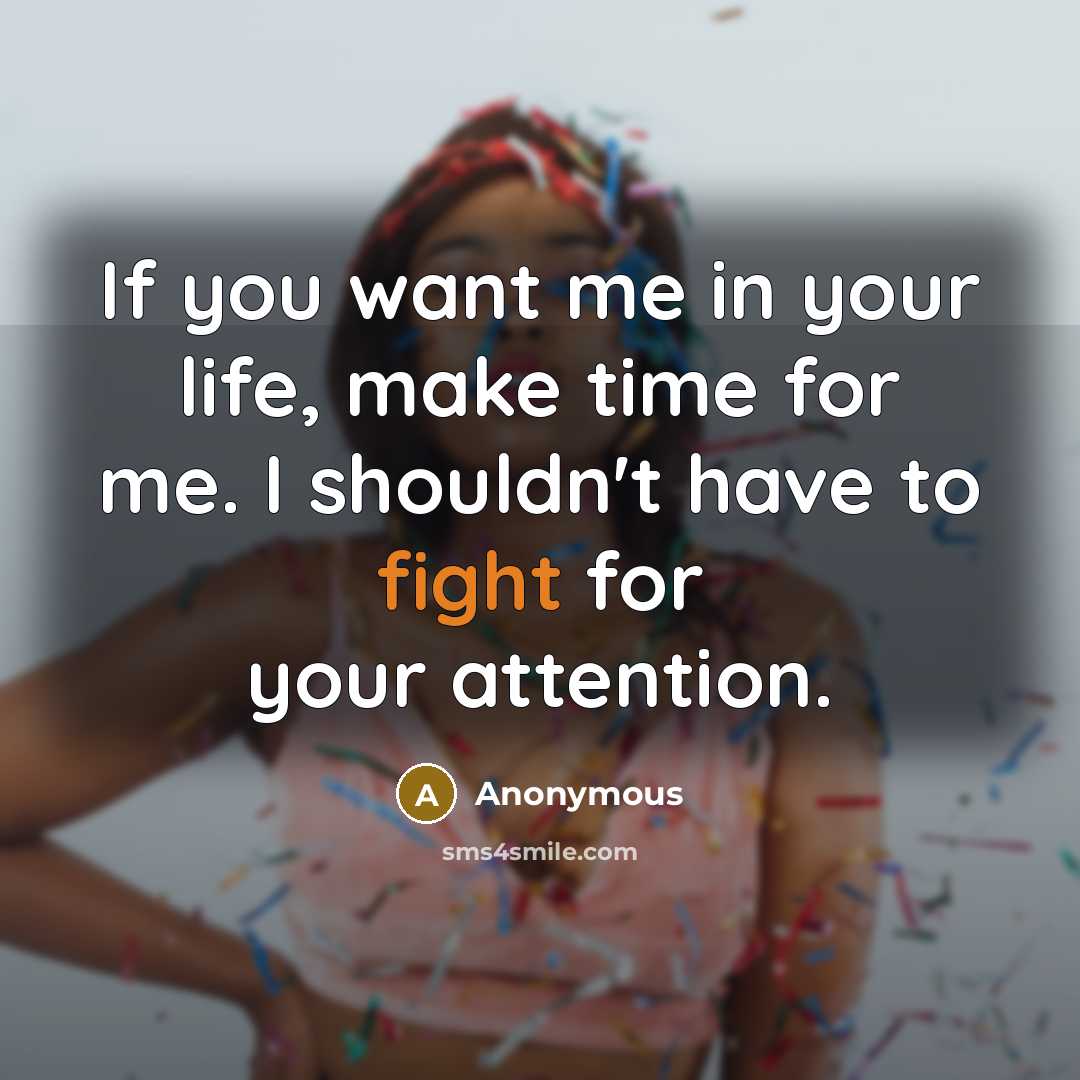 “If you want me in your life, make time for me. I shouldn't have to fight for your attention.” quote by Anonymous