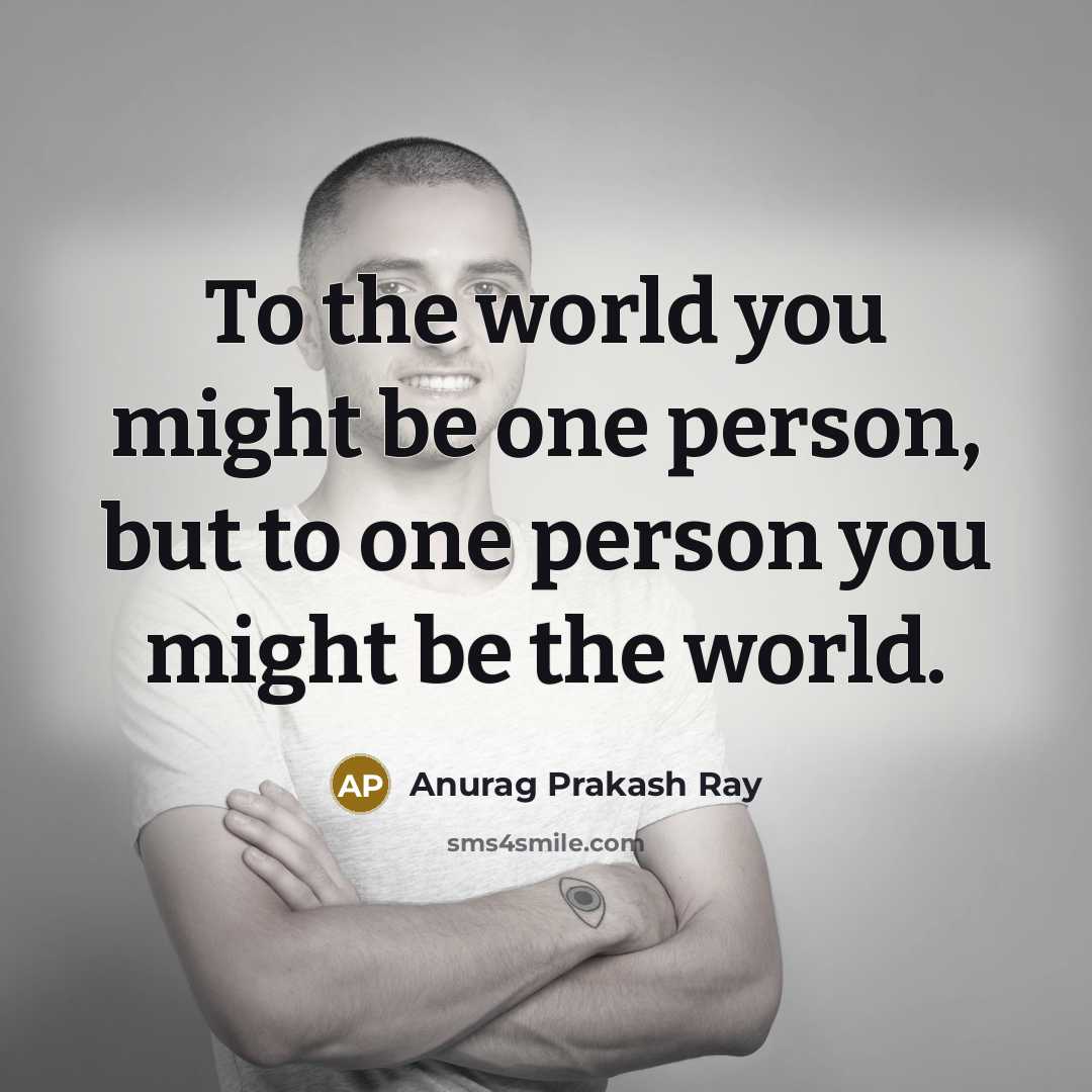 “To the world you might be one person, but to one person you might be the world.” quote by Anurag Prakash Ray