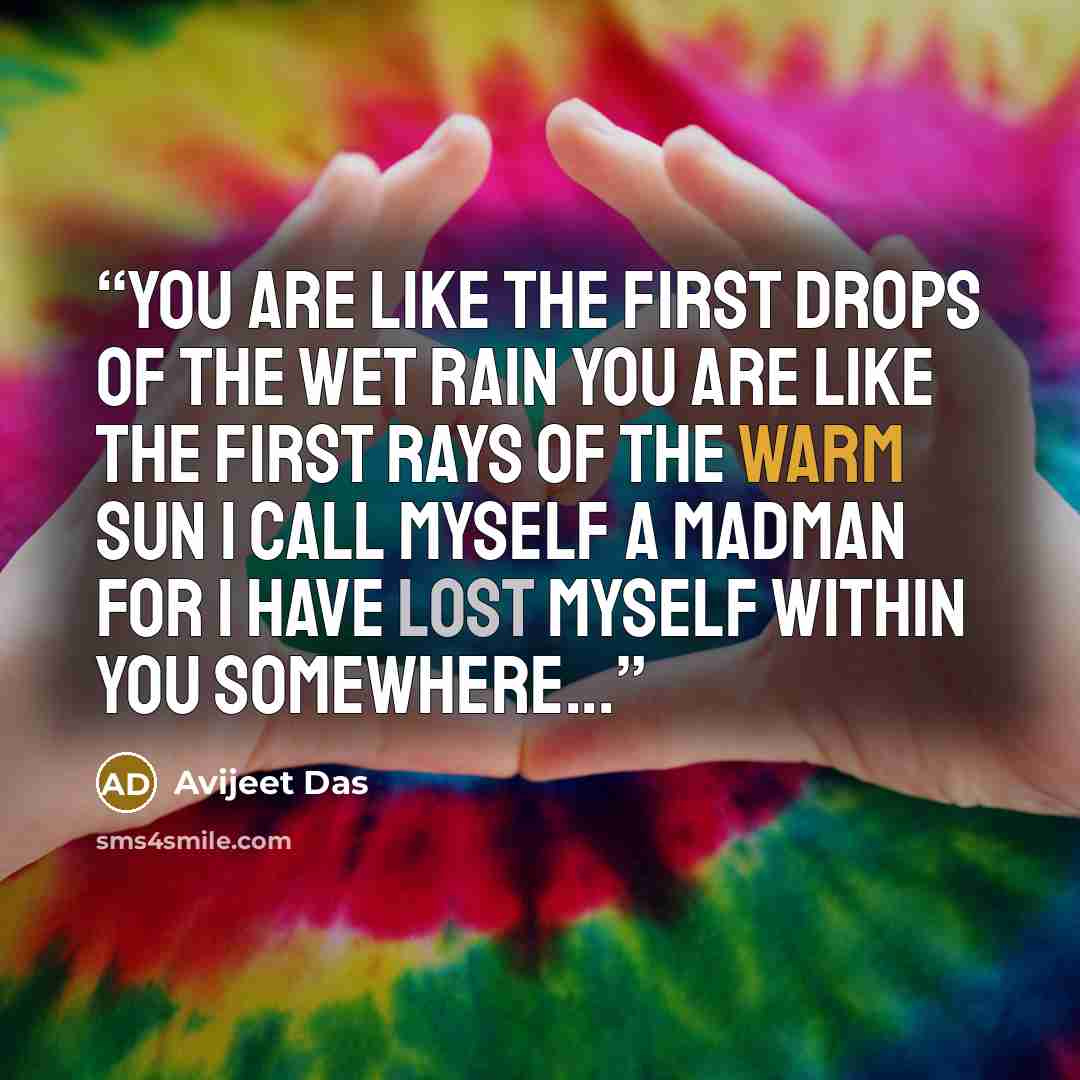 “You are like the first drops of the wet rain You are like the first rays of the warm sun I call myself a madman For I have lost myself within you Somewhere...” quote by Avijeet Das