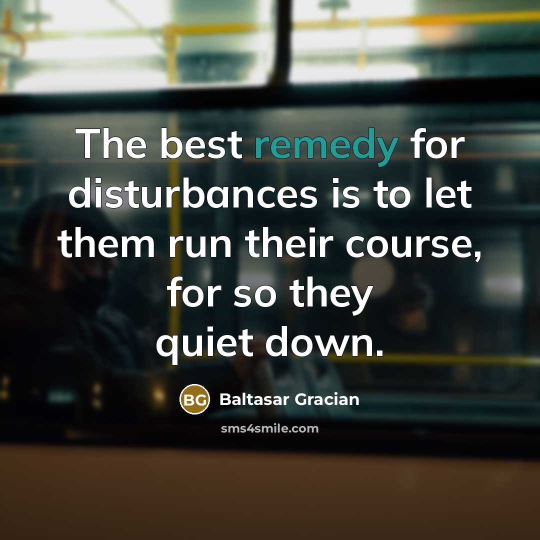 “The best remedy for disturbances is to let them run…” quote by Baltasar Gracian