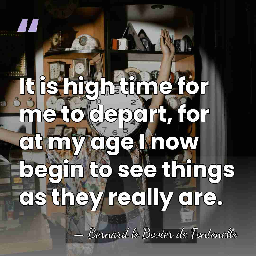 It is high time for me to depart, for at my age&hellip; - Bernard le Bovier de Fontenelle